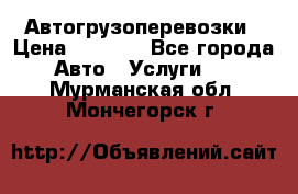 Автогрузоперевозки › Цена ­ 1 000 - Все города Авто » Услуги   . Мурманская обл.,Мончегорск г.